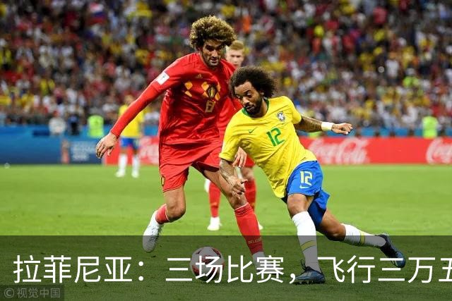 拉菲尼亚：三场比赛，飞行三万五千公里，这是要开一场“世界巡回演唱会”吗？